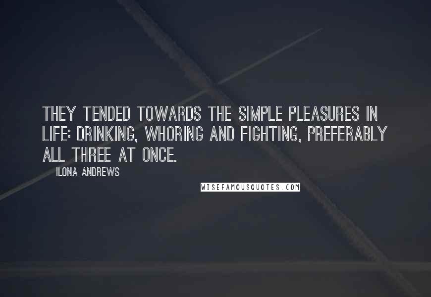 Ilona Andrews Quotes: They tended towards the simple pleasures in life: drinking, whoring and fighting, preferably all three at once.