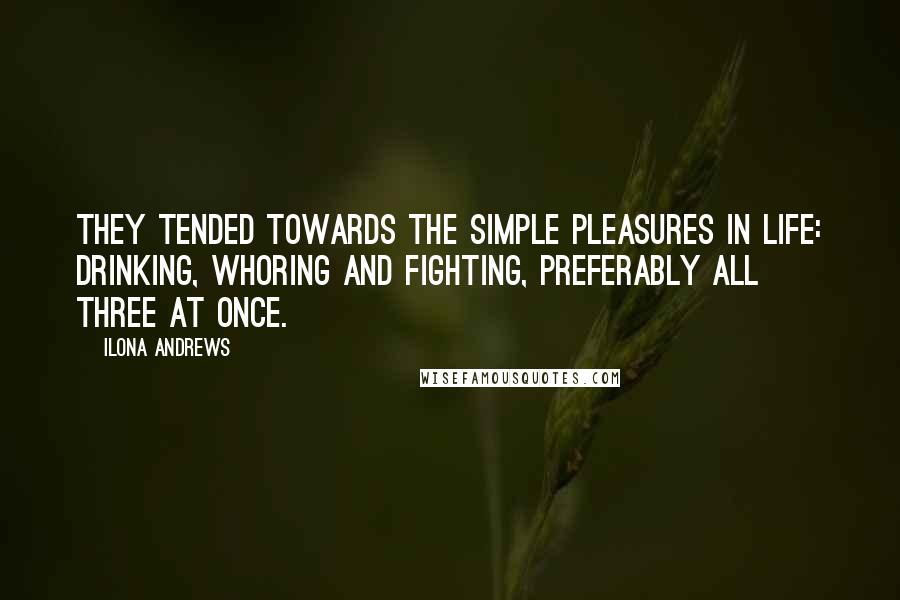 Ilona Andrews Quotes: They tended towards the simple pleasures in life: drinking, whoring and fighting, preferably all three at once.