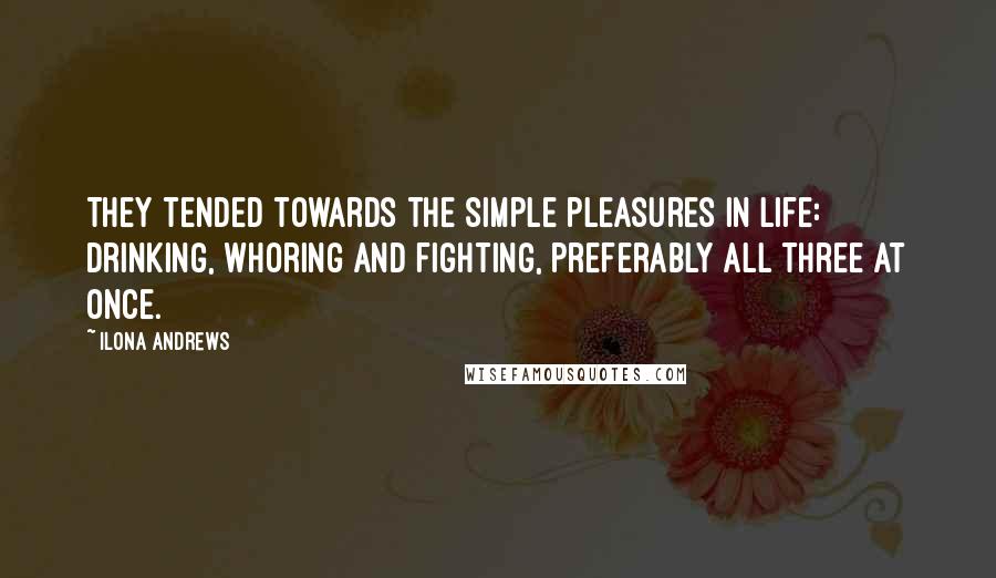 Ilona Andrews Quotes: They tended towards the simple pleasures in life: drinking, whoring and fighting, preferably all three at once.