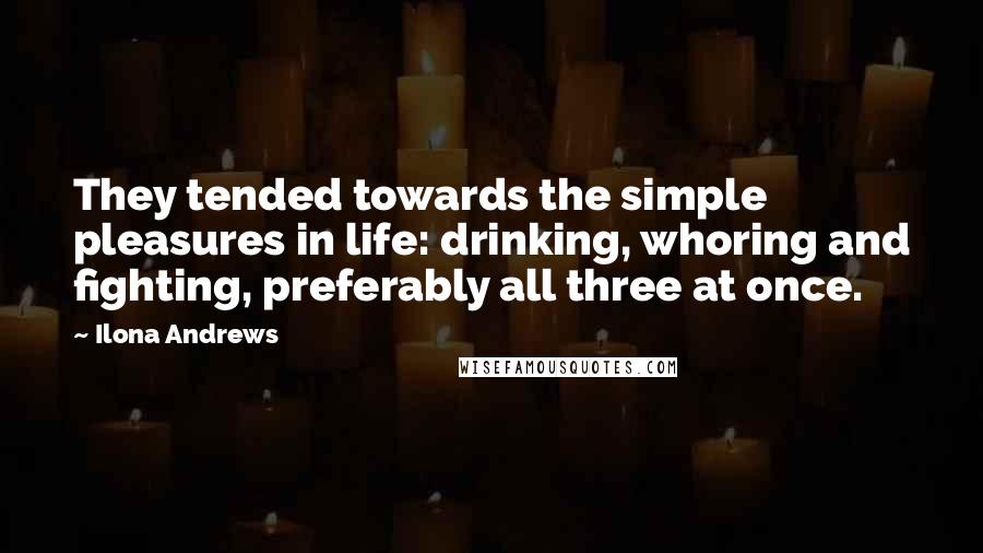 Ilona Andrews Quotes: They tended towards the simple pleasures in life: drinking, whoring and fighting, preferably all three at once.