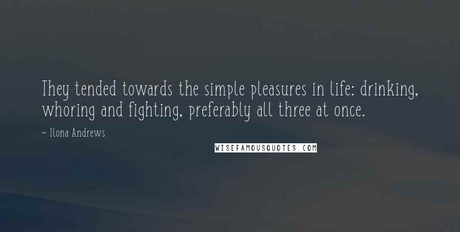 Ilona Andrews Quotes: They tended towards the simple pleasures in life: drinking, whoring and fighting, preferably all three at once.