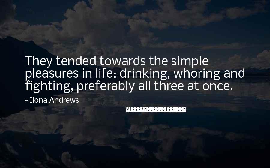 Ilona Andrews Quotes: They tended towards the simple pleasures in life: drinking, whoring and fighting, preferably all three at once.