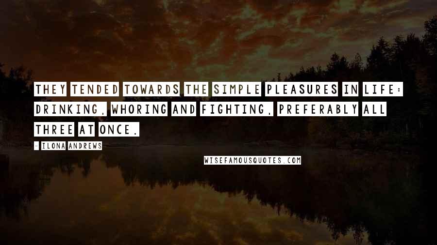 Ilona Andrews Quotes: They tended towards the simple pleasures in life: drinking, whoring and fighting, preferably all three at once.