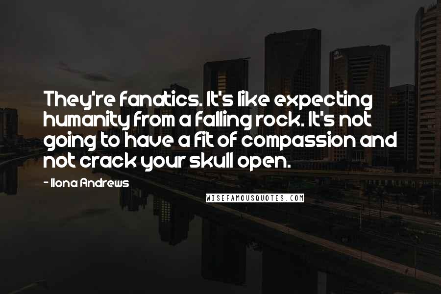 Ilona Andrews Quotes: They're fanatics. It's like expecting humanity from a falling rock. It's not going to have a fit of compassion and not crack your skull open.