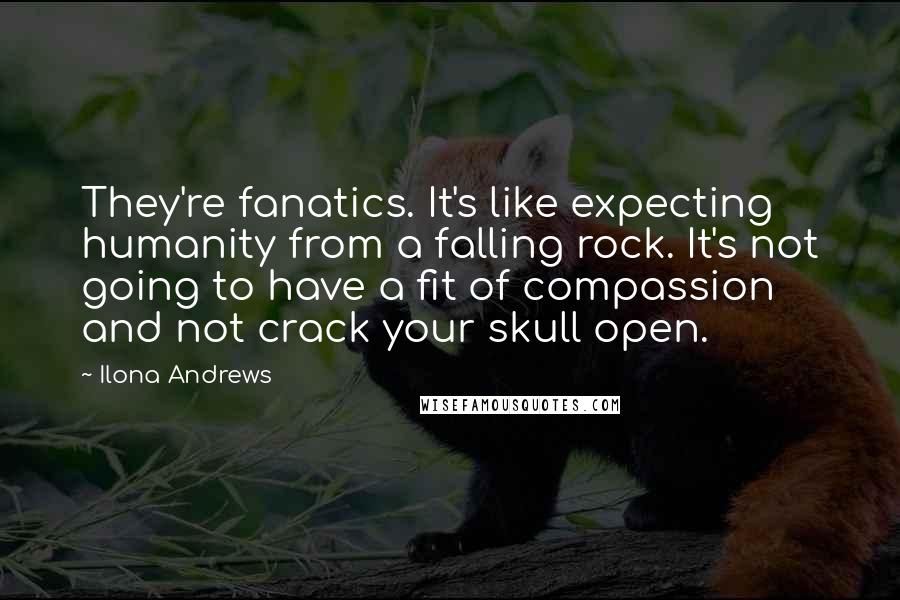 Ilona Andrews Quotes: They're fanatics. It's like expecting humanity from a falling rock. It's not going to have a fit of compassion and not crack your skull open.