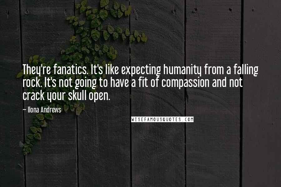 Ilona Andrews Quotes: They're fanatics. It's like expecting humanity from a falling rock. It's not going to have a fit of compassion and not crack your skull open.