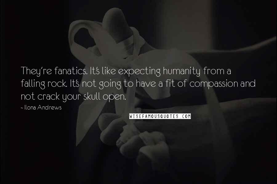 Ilona Andrews Quotes: They're fanatics. It's like expecting humanity from a falling rock. It's not going to have a fit of compassion and not crack your skull open.