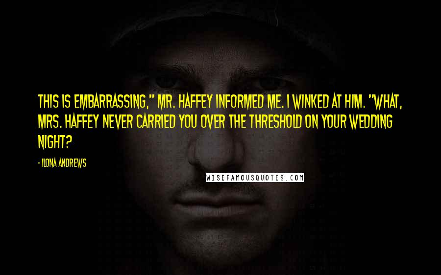Ilona Andrews Quotes: This is embarrassing," Mr. Haffey informed me. I winked at him. "What, Mrs. Haffey never carried you over the threshold on your wedding night?