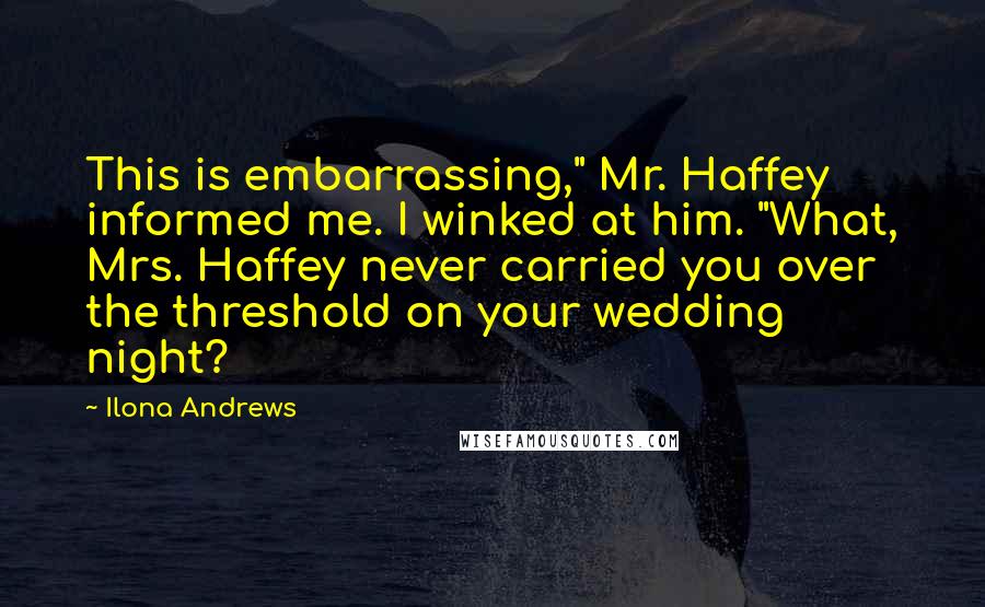 Ilona Andrews Quotes: This is embarrassing," Mr. Haffey informed me. I winked at him. "What, Mrs. Haffey never carried you over the threshold on your wedding night?
