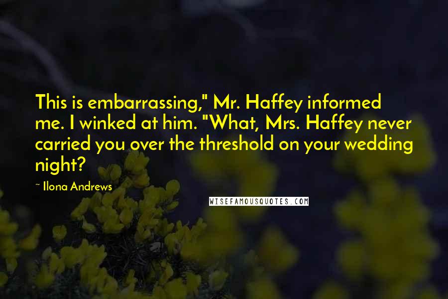 Ilona Andrews Quotes: This is embarrassing," Mr. Haffey informed me. I winked at him. "What, Mrs. Haffey never carried you over the threshold on your wedding night?