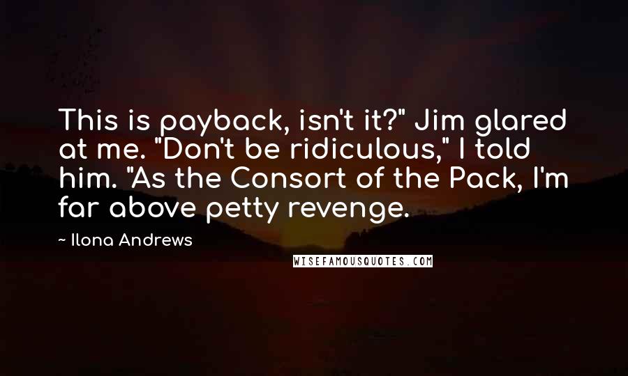 Ilona Andrews Quotes: This is payback, isn't it?" Jim glared at me. "Don't be ridiculous," I told him. "As the Consort of the Pack, I'm far above petty revenge.