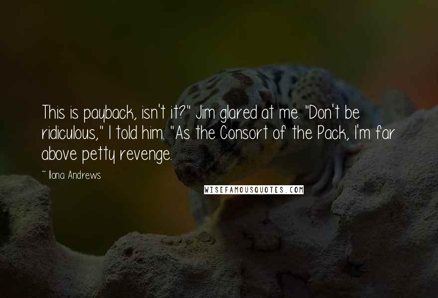 Ilona Andrews Quotes: This is payback, isn't it?" Jim glared at me. "Don't be ridiculous," I told him. "As the Consort of the Pack, I'm far above petty revenge.