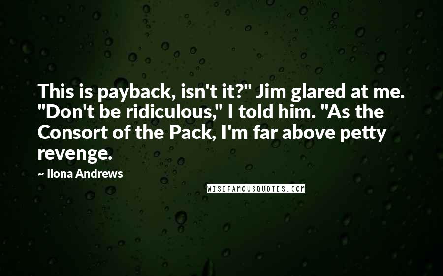 Ilona Andrews Quotes: This is payback, isn't it?" Jim glared at me. "Don't be ridiculous," I told him. "As the Consort of the Pack, I'm far above petty revenge.