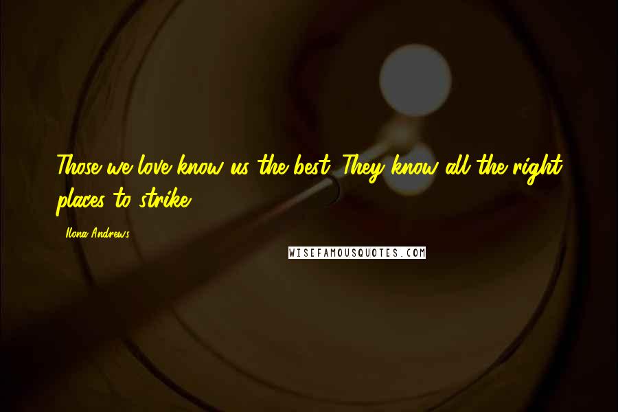 Ilona Andrews Quotes: Those we love know us the best. They know all the right places to strike.