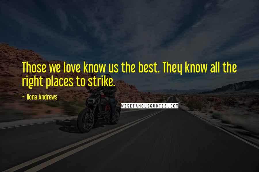 Ilona Andrews Quotes: Those we love know us the best. They know all the right places to strike.