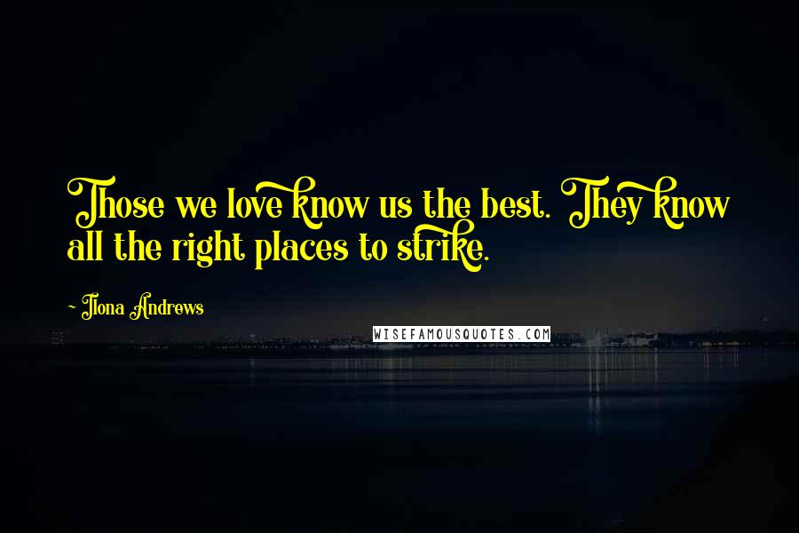 Ilona Andrews Quotes: Those we love know us the best. They know all the right places to strike.