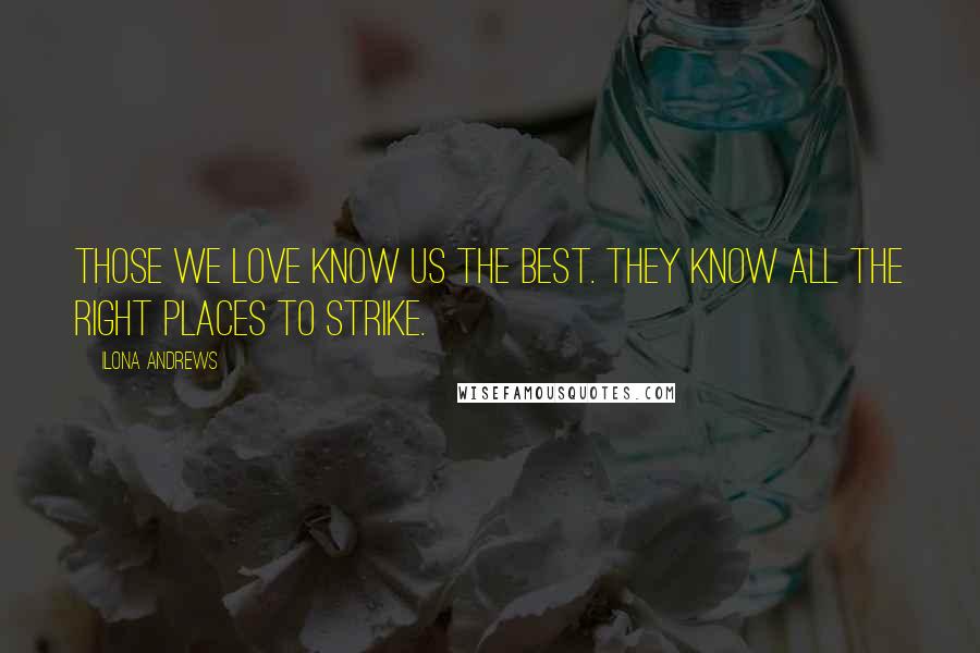 Ilona Andrews Quotes: Those we love know us the best. They know all the right places to strike.