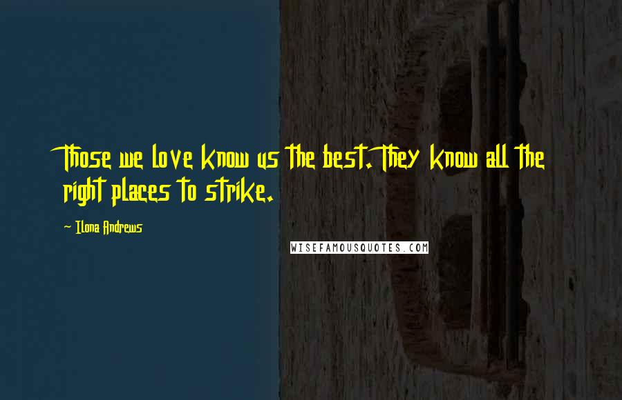 Ilona Andrews Quotes: Those we love know us the best. They know all the right places to strike.