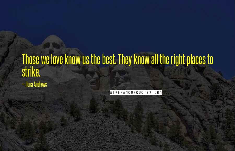 Ilona Andrews Quotes: Those we love know us the best. They know all the right places to strike.