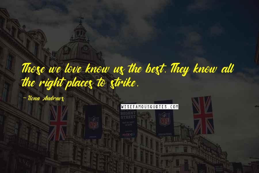 Ilona Andrews Quotes: Those we love know us the best. They know all the right places to strike.