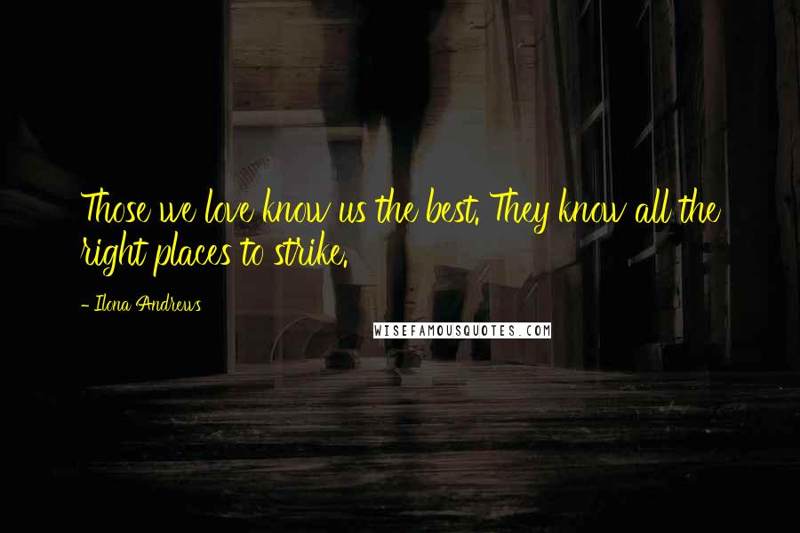 Ilona Andrews Quotes: Those we love know us the best. They know all the right places to strike.