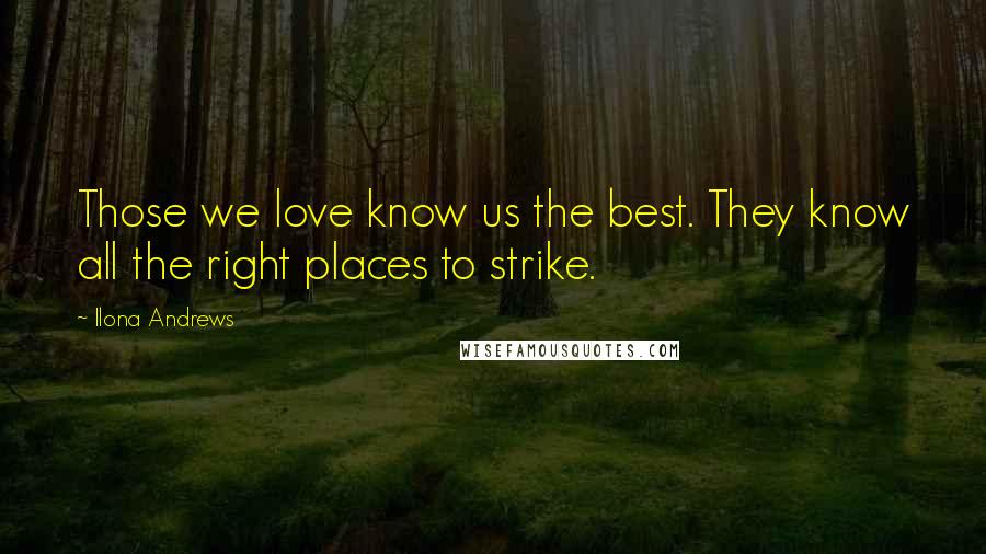 Ilona Andrews Quotes: Those we love know us the best. They know all the right places to strike.