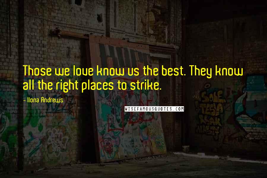 Ilona Andrews Quotes: Those we love know us the best. They know all the right places to strike.