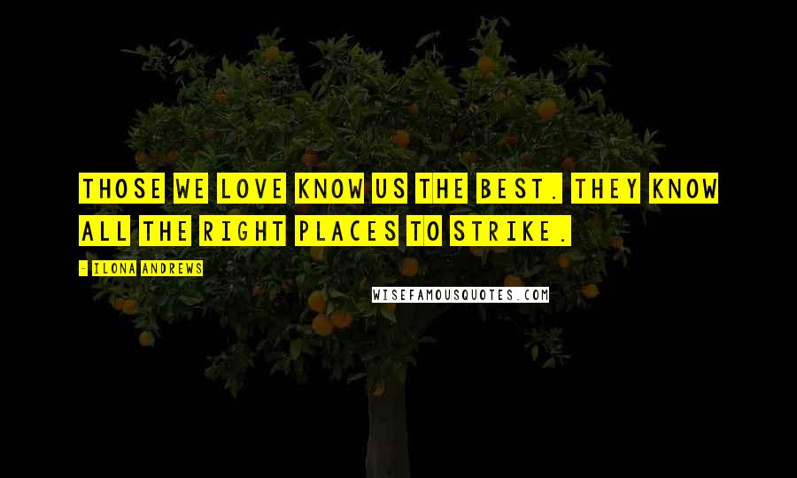 Ilona Andrews Quotes: Those we love know us the best. They know all the right places to strike.