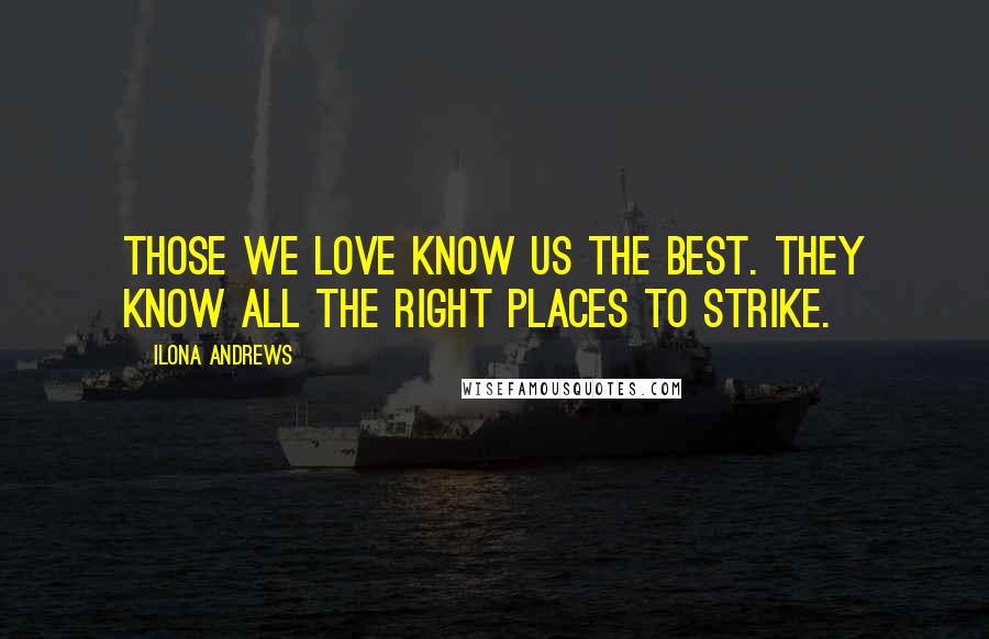 Ilona Andrews Quotes: Those we love know us the best. They know all the right places to strike.