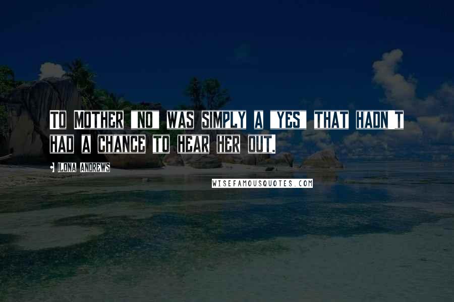 Ilona Andrews Quotes: To Mother "no" was simply a "yes" that hadn't had a chance to hear her out.