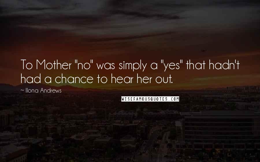 Ilona Andrews Quotes: To Mother "no" was simply a "yes" that hadn't had a chance to hear her out.