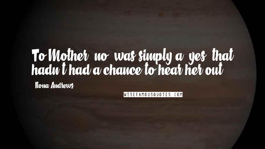 Ilona Andrews Quotes: To Mother "no" was simply a "yes" that hadn't had a chance to hear her out.