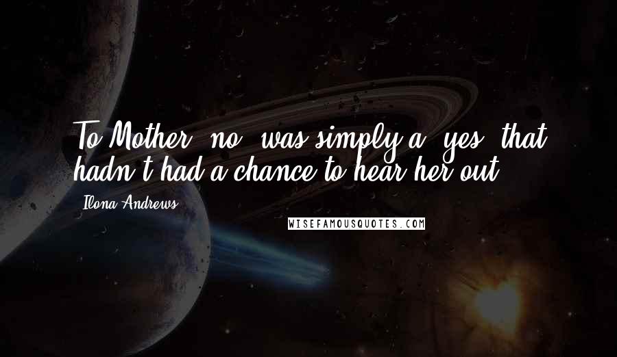 Ilona Andrews Quotes: To Mother "no" was simply a "yes" that hadn't had a chance to hear her out.