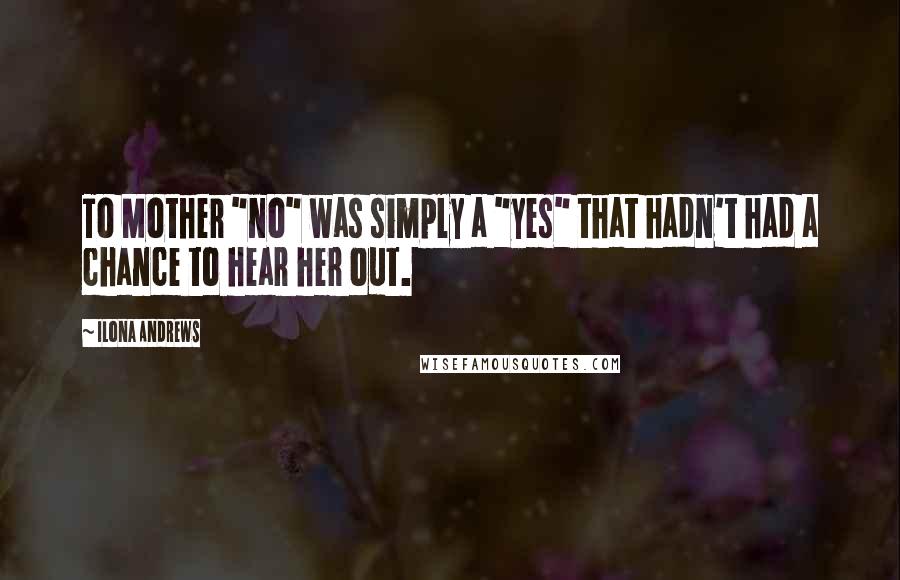 Ilona Andrews Quotes: To Mother "no" was simply a "yes" that hadn't had a chance to hear her out.