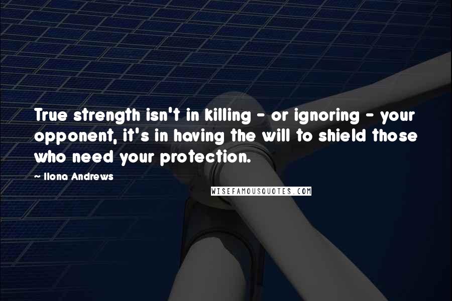 Ilona Andrews Quotes: True strength isn't in killing - or ignoring - your opponent, it's in having the will to shield those who need your protection.