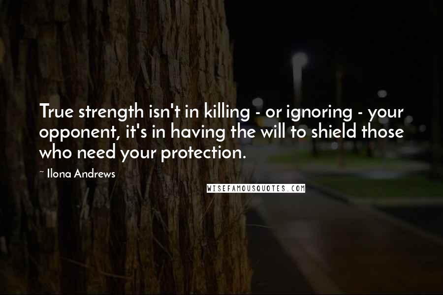 Ilona Andrews Quotes: True strength isn't in killing - or ignoring - your opponent, it's in having the will to shield those who need your protection.