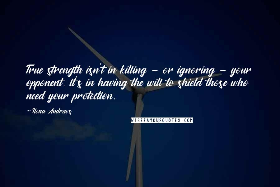 Ilona Andrews Quotes: True strength isn't in killing - or ignoring - your opponent, it's in having the will to shield those who need your protection.