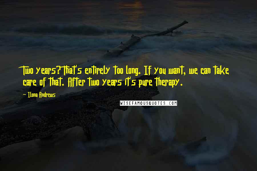 Ilona Andrews Quotes: Two years? That's entirely too long. If you want, we can take care of that. After two years it's pure therapy.