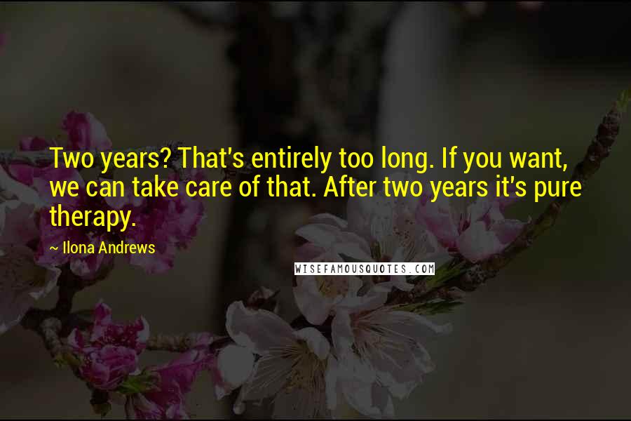 Ilona Andrews Quotes: Two years? That's entirely too long. If you want, we can take care of that. After two years it's pure therapy.