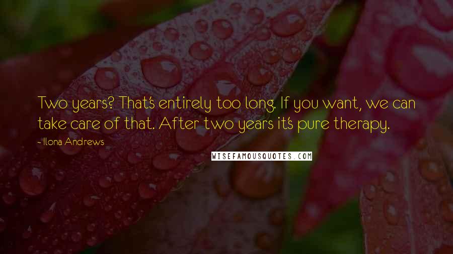 Ilona Andrews Quotes: Two years? That's entirely too long. If you want, we can take care of that. After two years it's pure therapy.