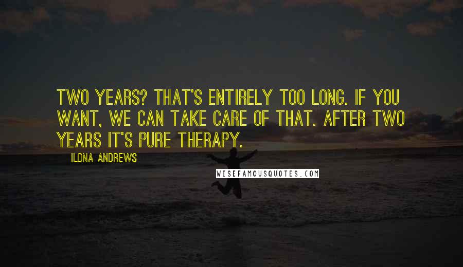 Ilona Andrews Quotes: Two years? That's entirely too long. If you want, we can take care of that. After two years it's pure therapy.
