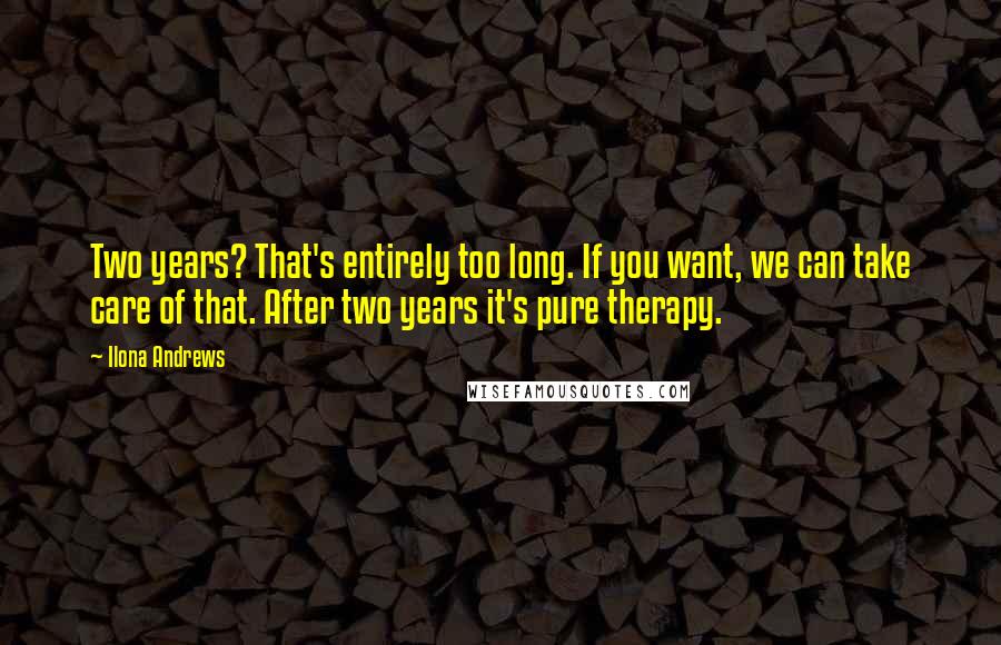 Ilona Andrews Quotes: Two years? That's entirely too long. If you want, we can take care of that. After two years it's pure therapy.