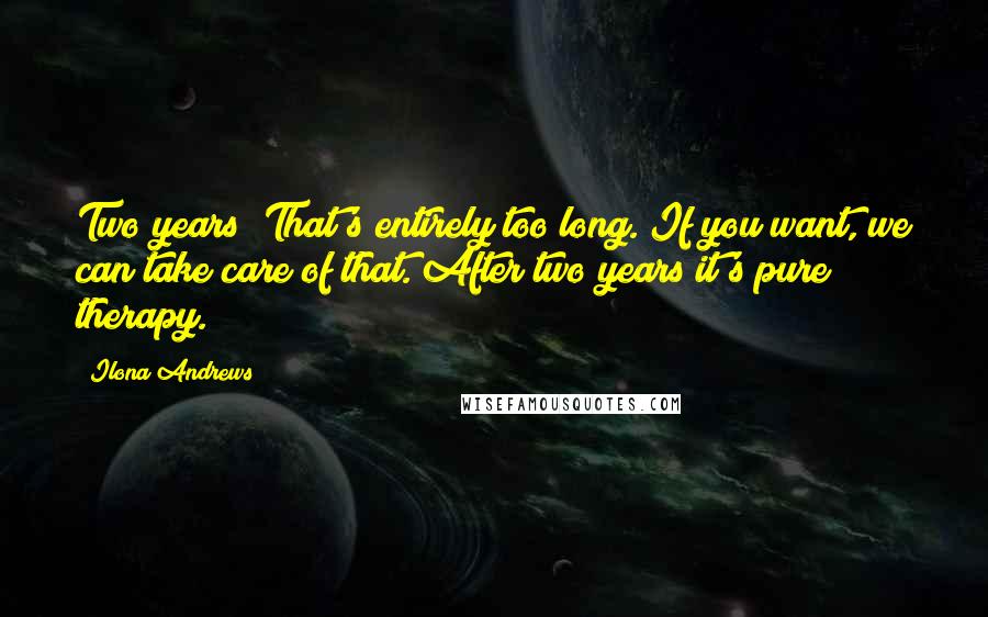 Ilona Andrews Quotes: Two years? That's entirely too long. If you want, we can take care of that. After two years it's pure therapy.