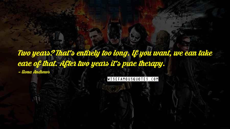 Ilona Andrews Quotes: Two years? That's entirely too long. If you want, we can take care of that. After two years it's pure therapy.