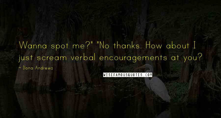 Ilona Andrews Quotes: Wanna spot me?" "No thanks. How about I just scream verbal encouragements at you?