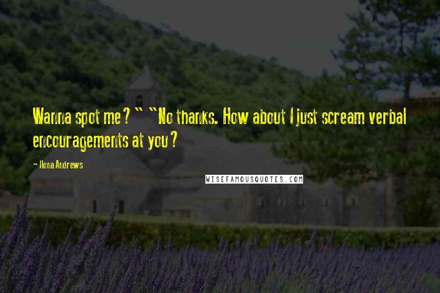 Ilona Andrews Quotes: Wanna spot me?" "No thanks. How about I just scream verbal encouragements at you?