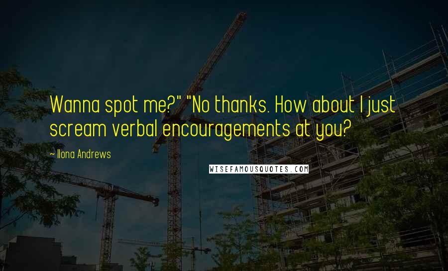 Ilona Andrews Quotes: Wanna spot me?" "No thanks. How about I just scream verbal encouragements at you?