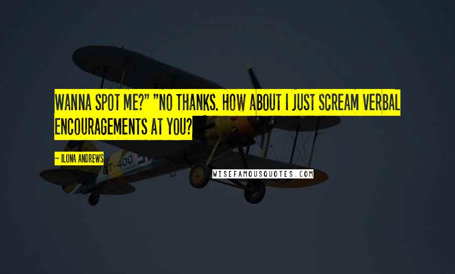 Ilona Andrews Quotes: Wanna spot me?" "No thanks. How about I just scream verbal encouragements at you?