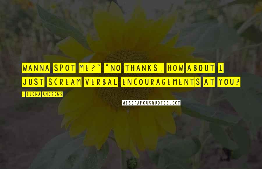 Ilona Andrews Quotes: Wanna spot me?" "No thanks. How about I just scream verbal encouragements at you?