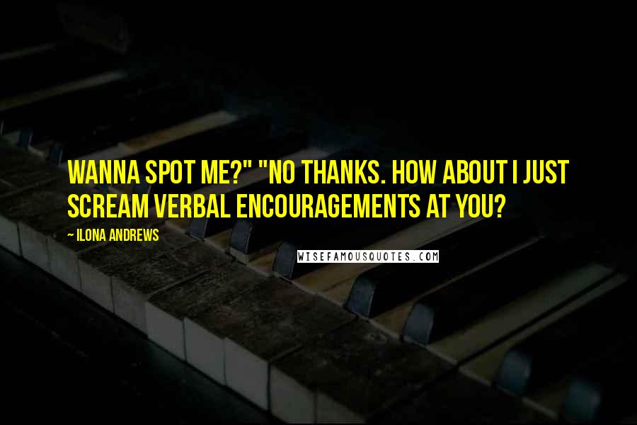 Ilona Andrews Quotes: Wanna spot me?" "No thanks. How about I just scream verbal encouragements at you?